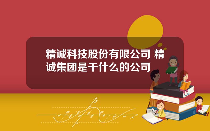 精诚科技股份有限公司 精诚集团是干什么的公司